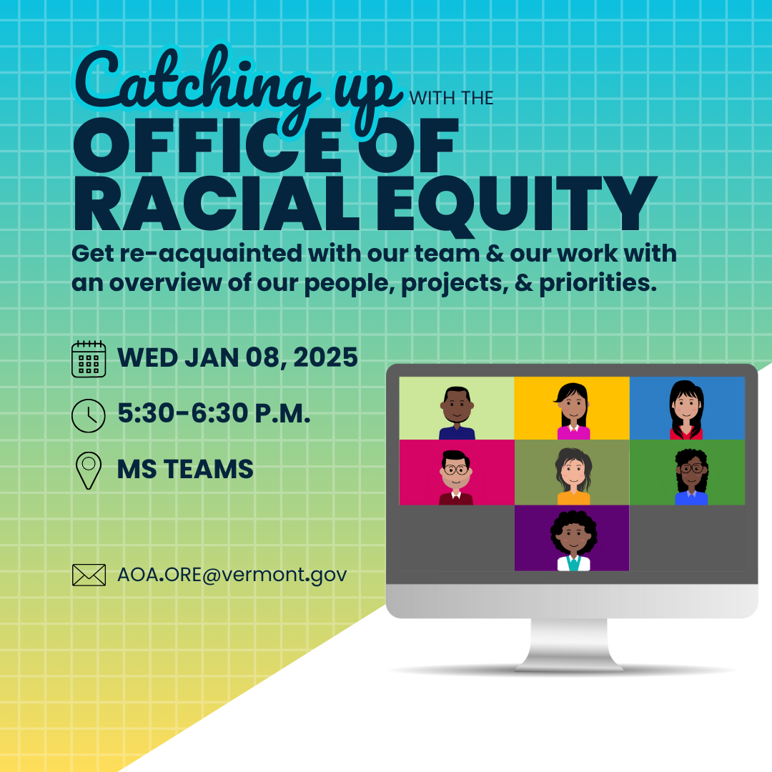 Catch Up with Vermont's Office of Racial Equity. Wed Jan 08, 2025 5:30-6:60 PM via MS Teams.   AOA.ORE@vermont.gov